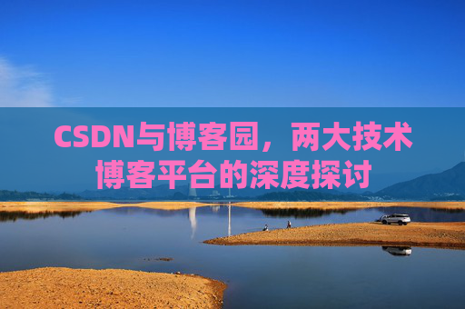 CSDN与博客园,两大技术博客平台的深度探讨 CSDN与博客园,两大技术博客平台的深度探讨
